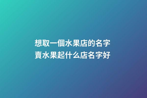 想取一個水果店的名字 賣水果起什么店名字好-第1張-店鋪起名-玄機派